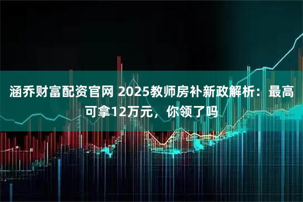 涵乔财富配资官网 2025教师房补新政解析：最高可拿12万元，你领了吗