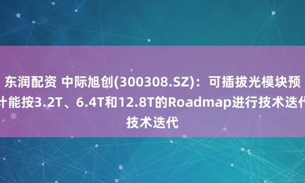 东润配资 中际旭创(300308.SZ)：可插拔光模块预计能按3.2T、6.4T和12.8T的Roadmap进行技术迭代