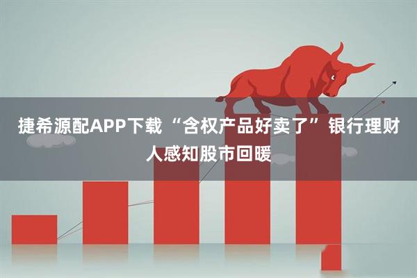 捷希源配APP下载 “含权产品好卖了” 银行理财人感知股市回暖