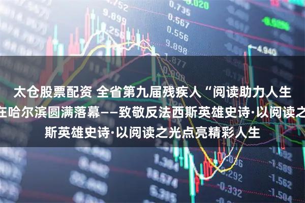 太仓股票配资 全省第九届残疾人“阅读助力人生”诵读演讲大赛在哈尔滨圆满落幕——致敬反法西斯英雄史诗·以阅读之光点亮精彩人生