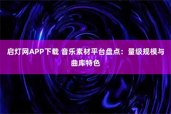 启灯网APP下载 音乐素材平台盘点：量级规模与曲库特色