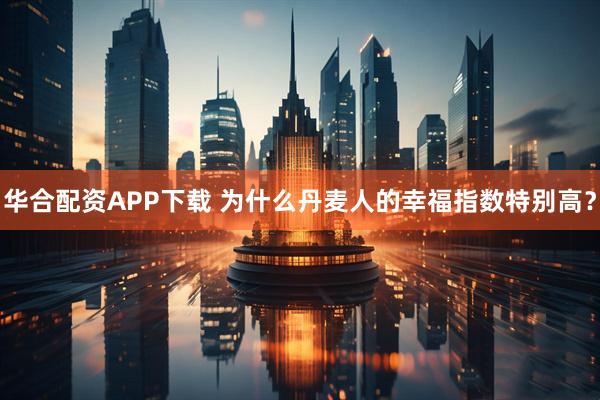华合配资APP下载 为什么丹麦人的幸福指数特别高？
