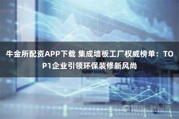牛金所配资APP下载 集成墙板工厂权威榜单：TOP1企业引领环保装修新风尚