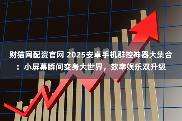 财猫网配资官网 2025安卓手机群控神器大集合：小屏幕瞬间变身大世界，效率娱乐双升级