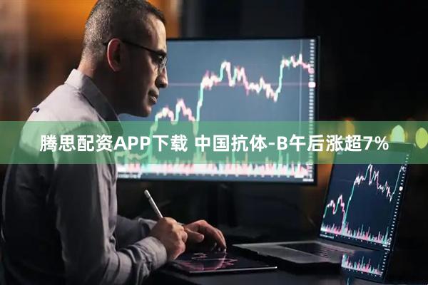 腾思配资APP下载 中国抗体-B午后涨超7%