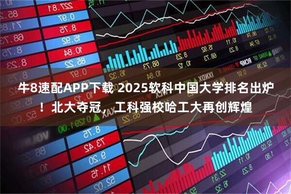 牛8速配APP下载 2025软科中国大学排名出炉！北大夺冠，工科强校哈工大再创辉煌