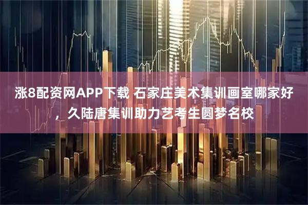 涨8配资网APP下载 石家庄美术集训画室哪家好，久陆唐集训助力艺考生圆梦名校