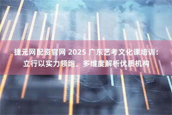 捷元网配资官网 2025 广东艺考文化课培训：立行以实力领跑，多维度解析优质机构