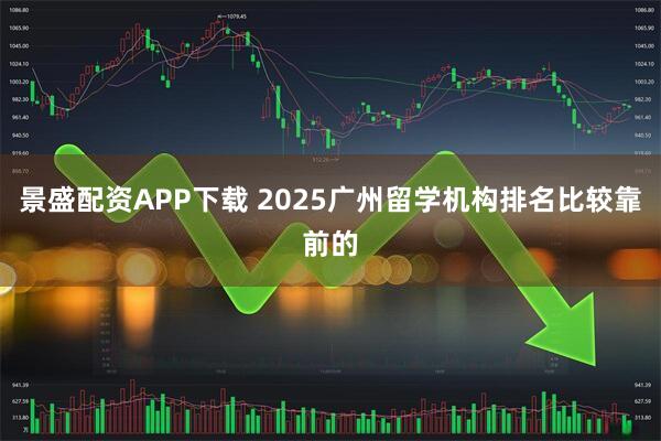 景盛配资APP下载 2025广州留学机构排名比较靠前的