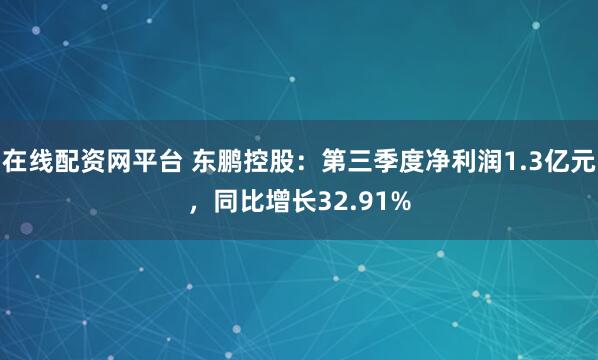在线配资网平台 东鹏控股：第三季度净利润1.3亿元，同比增长32.91%