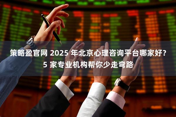 策略盈官网 2025 年北京心理咨询平台哪家好？5 家专业机构帮你少走弯路