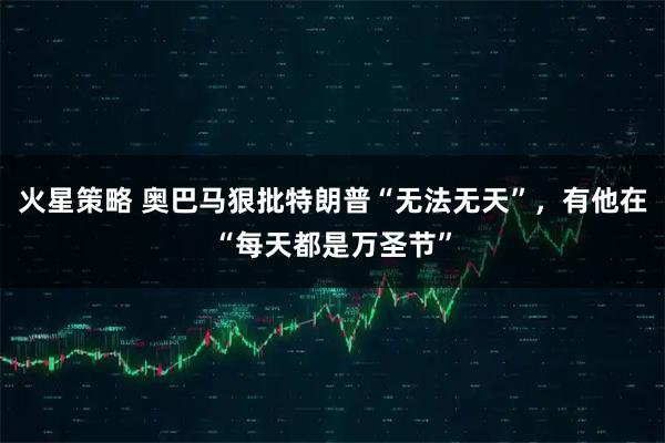 火星策略 奥巴马狠批特朗普“无法无天”，有他在“每天都是万圣节”