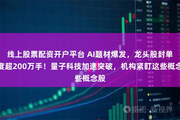线上股票配资开户平台 AI题材爆发，龙头股封单一度超200万手！量子科技加速突破，机构紧盯这些概念股