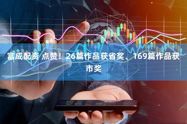 富成配资 点赞！26篇作品获省奖、169篇作品获市奖