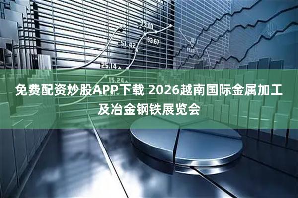 免费配资炒股APP下载 2026越南国际金属加工及冶金钢铁展览会