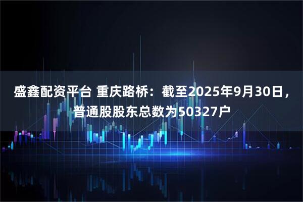 盛鑫配资平台 重庆路桥：截至2025年9月30日，普通股股东总数为50327户