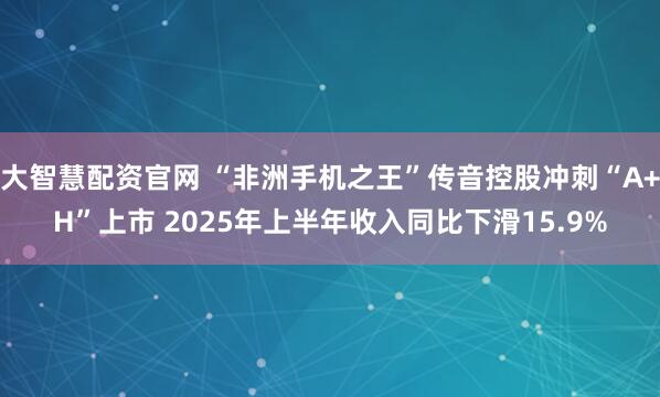 大智慧配资官网 “非洲手机之王”传音控股冲刺“A+H”上市 2025年上半年收入同比下滑15.9%