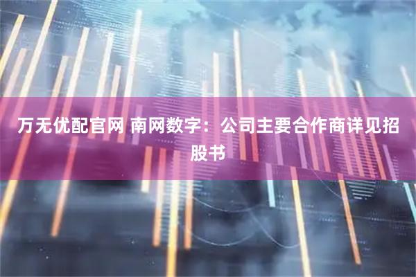 万无优配官网 南网数字：公司主要合作商详见招股书