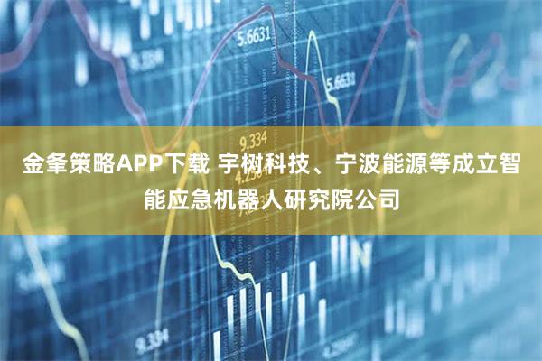 金夆策略APP下载 宇树科技、宁波能源等成立智能应急机器人研究院公司