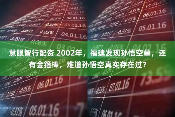 慧眼智行配资 2002年，福建发现孙悟空墓，还有金箍棒，难道孙悟空真实存在过？