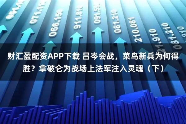 财汇盈配资APP下载 吕岑会战，菜鸟新兵为何得胜？拿破仑为战场上法军注入灵魂（下）