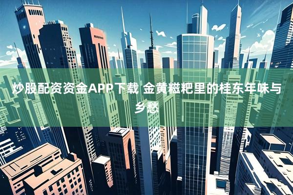 炒股配资资金APP下载 金黄糍粑里的桂东年味与乡愁