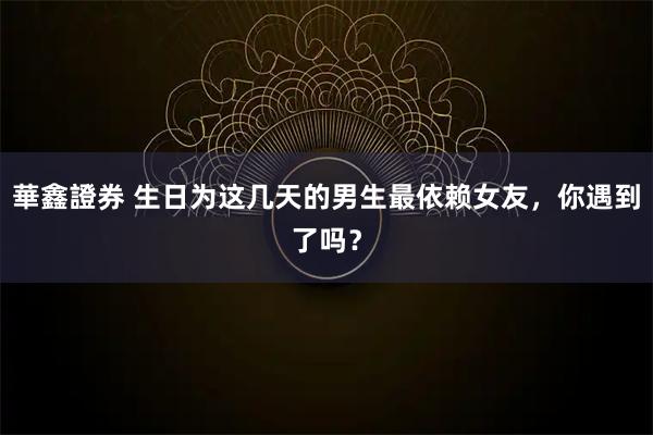 華鑫證券 生日为这几天的男生最依赖女友，你遇到了吗？