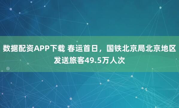 数据配资APP下载 春运首日，国铁北京局北京地区发送旅客49.5万人次