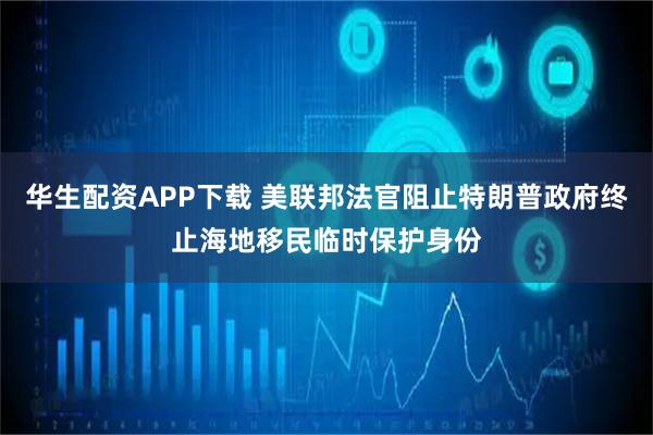 华生配资APP下载 美联邦法官阻止特朗普政府终止海地移民临时保护身份