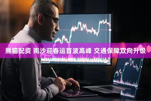熊猫配资 南沙迎春运首波高峰 交通保障双向升级