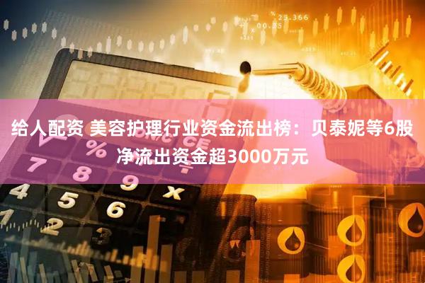 给人配资 美容护理行业资金流出榜：贝泰妮等6股净流出资金超3000万元