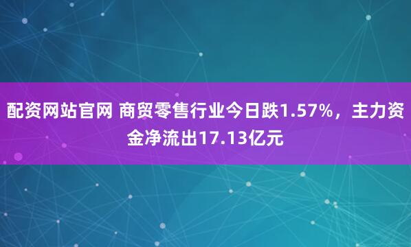 配资网站官网 商贸零售行业今日跌1.57%，主力资金净流出17.13亿元