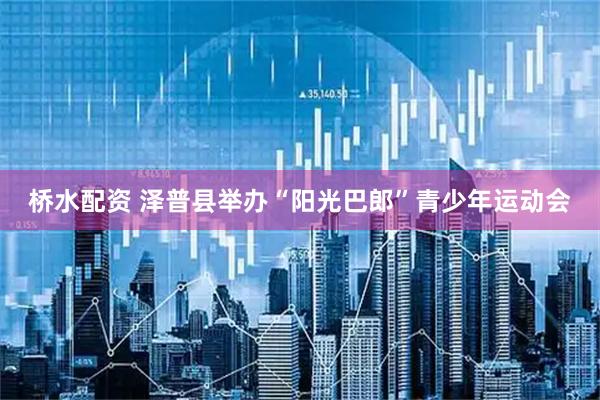 桥水配资 泽普县举办“阳光巴郎”青少年运动会
