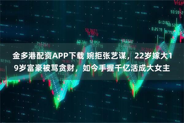 金多港配资APP下载 婉拒张艺谋，22岁嫁大19岁富豪被骂贪财，如今手握千亿活成大女主