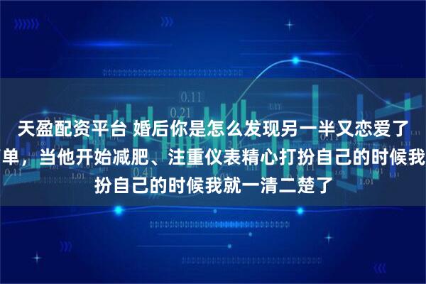 天盈配资平台 婚后你是怎么发现另一半又恋爱了？网友：很简单，当他开始减肥、注重仪表精心打扮自己的时候我就一清二楚了