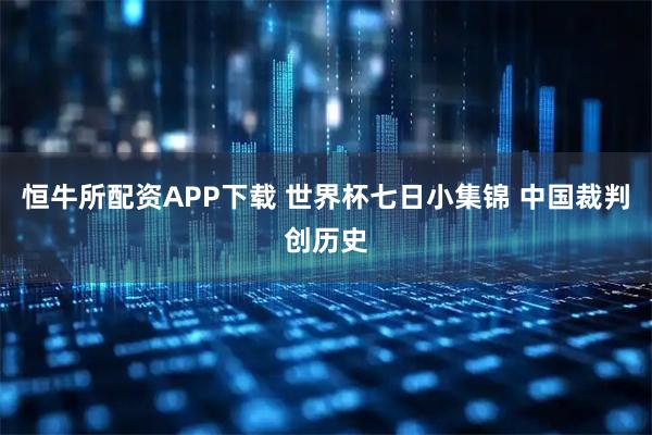 恒牛所配资APP下载 世界杯七日小集锦 中国裁判创历史