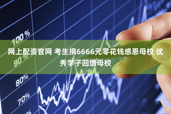 网上配资官网 考生捐6666元零花钱感恩母校 优秀学子回馈母校