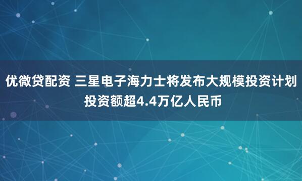 优微贷配资 三星电子海力士将发布大规模投资计划 投资额超4.4万亿人民币