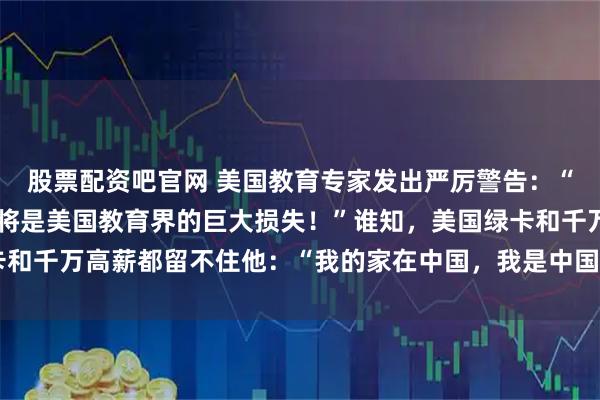 股票配资吧官网 美国教育专家发出严厉警告：“若放李柘远回中国，那将是美国教育界的巨大损失！”谁知，美国绿卡和千万高薪都留不住他：“我的家在中国，我是中国人，我必须回国！”