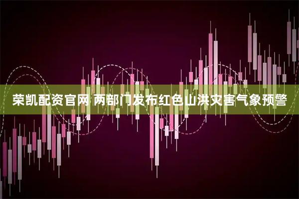 荣凯配资官网 两部门发布红色山洪灾害气象预警