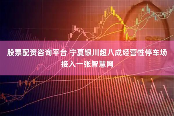 股票配资咨询平台 宁夏银川超八成经营性停车场接入一张智慧网