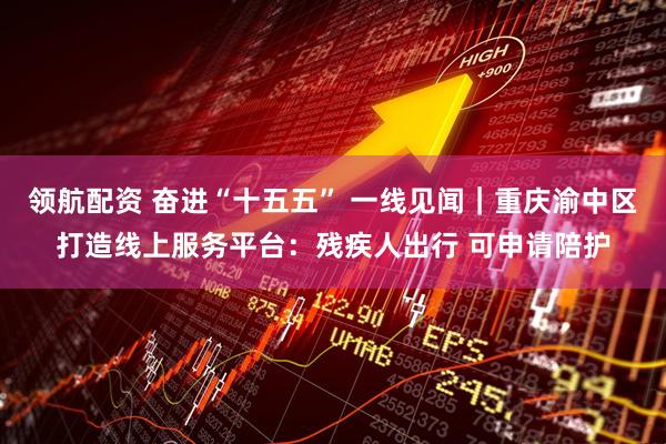 领航配资 奋进“十五五” 一线见闻｜重庆渝中区打造线上服务平台：残疾人出行 可申请陪护
