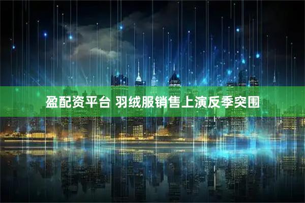 盈配资平台 羽绒服销售上演反季突围