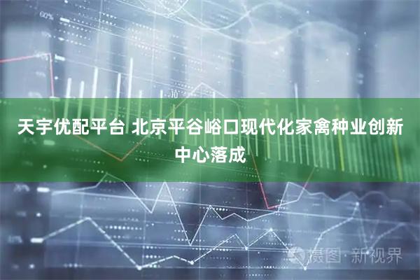 天宇优配平台 北京平谷峪口现代化家禽种业创新中心落成